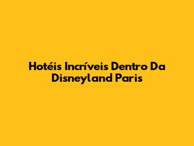 Hotéis Incríveis Dentro Da Disneyland Paris