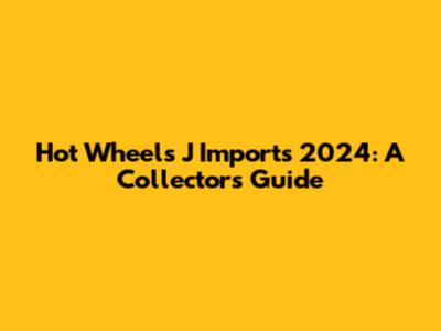Hot Wheels J Imports 2024: A Collector's Guide