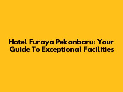 Hotel Furaya Pekanbaru: Your Guide To Exceptional Facilities