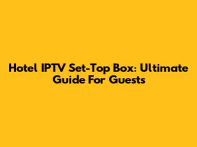 Hotel IPTV Set-Top Box: Ultimate Guide For Guests