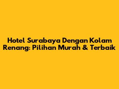 Hotel Surabaya Dengan Kolam Renang: Pilihan Murah & Terbaik