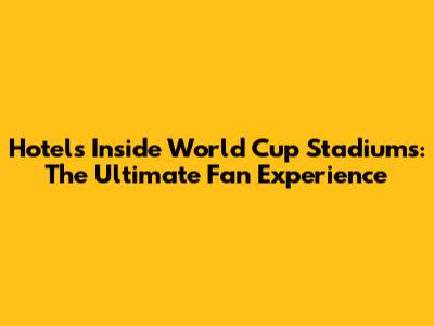Hotels Inside World Cup Stadiums: The Ultimate Fan Experience
