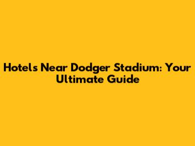 Hotels Near Dodger Stadium: Your Ultimate Guide