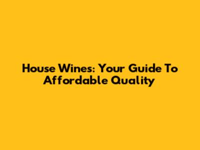 House Wines: Your Guide To Affordable Quality