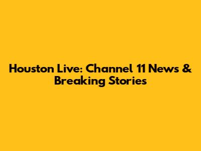 Houston Live: Channel 11 News & Breaking Stories