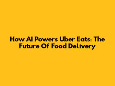 How AI Powers Uber Eats: The Future Of Food Delivery