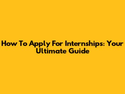 How To Apply For Internships: Your Ultimate Guide
