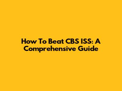 How To Beat CBS ISS: A Comprehensive Guide