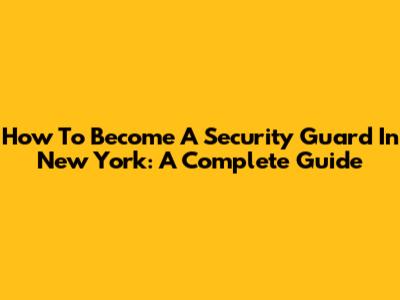 How To Become A Security Guard In New York: A Complete Guide