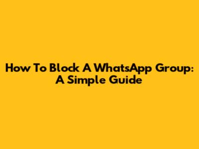 How To Block A WhatsApp Group: A Simple Guide