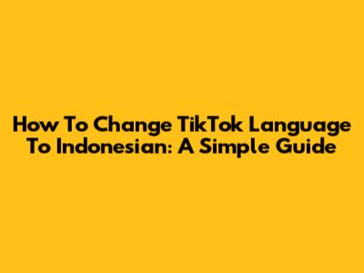 How To Change TikTok Language To Indonesian: A Simple Guide