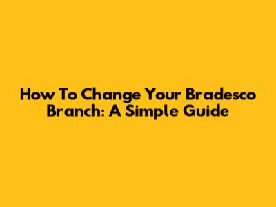 How To Change Your Bradesco Branch: A Simple Guide