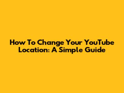 How To Change Your YouTube Location: A Simple Guide