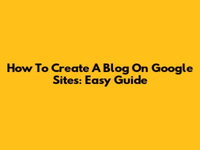 How To Create A Blog On Google Sites: Easy Guide