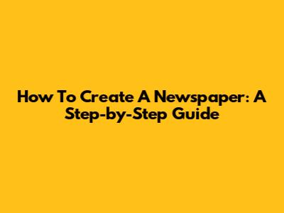 How To Create A Newspaper: A Step-by-Step Guide