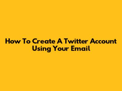How To Create A Twitter Account Using Your Email