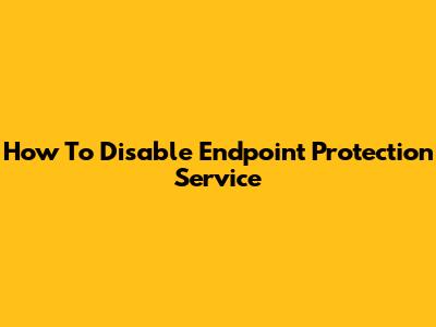 How To Disable Endpoint Protection Service