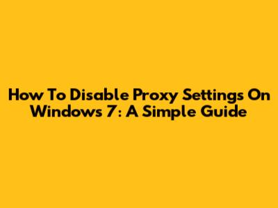 How To Disable Proxy Settings On Windows 7: A Simple Guide