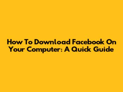 How To Download Facebook On Your Computer: A Quick Guide