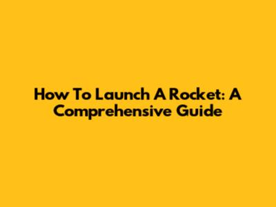 How To Launch A Rocket: A Comprehensive Guide