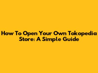 How To Open Your Own Tokopedia Store: A Simple Guide