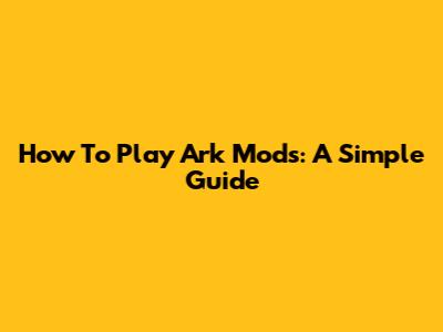 How To Play Ark Mods: A Simple Guide