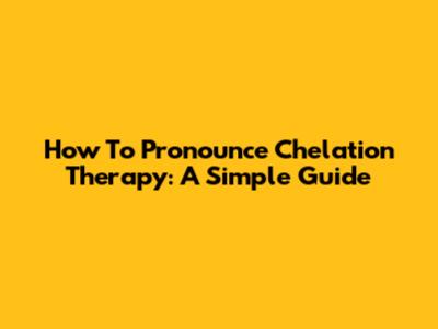 How To Pronounce Chelation Therapy: A Simple Guide