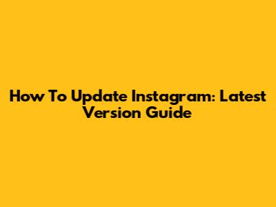 How To Update Instagram: Latest Version Guide