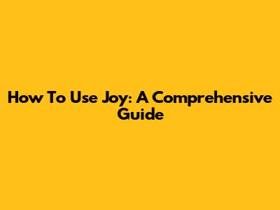 How To Use Joy: A Comprehensive Guide