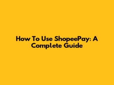 How To Use ShopeePay: A Complete Guide