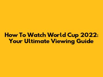 How To Watch World Cup 2022: Your Ultimate Viewing Guide