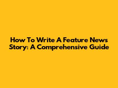 How To Write A Feature News Story: A Comprehensive Guide