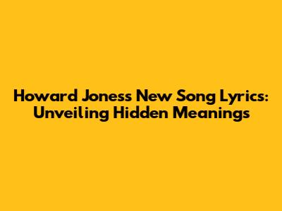 Howard Jones's New Song Lyrics: Unveiling Hidden Meanings