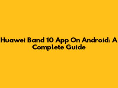 Huawei Band 10 App On Android: A Complete Guide