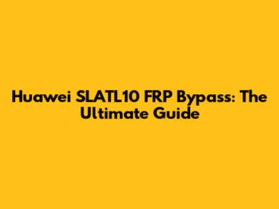 Huawei SLATL10 FRP Bypass: The Ultimate Guide