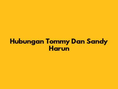 Hubungan Tommy Dan Sandy Harun
