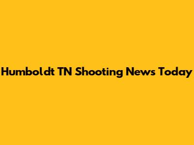 Humboldt TN Shooting News Today