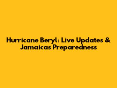 Hurricane Beryl: Live Updates & Jamaica's Preparedness