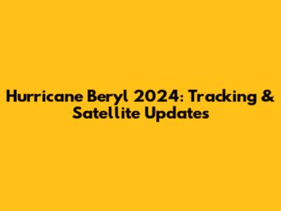 Hurricane Beryl 2024: Tracking & Satellite Updates