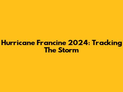 Hurricane Francine 2024: Tracking The Storm