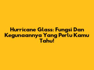 Hurricane Glass: Fungsi Dan Kegunaannya Yang Perlu Kamu Tahu!