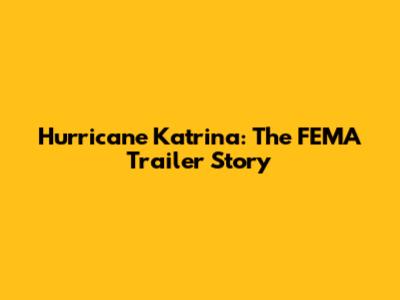 Hurricane Katrina: The FEMA Trailer Story