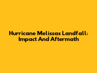 Hurricane Melissa's Landfall: Impact And Aftermath