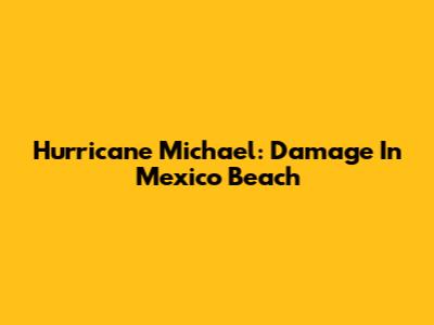 Hurricane Michael: Damage In Mexico Beach