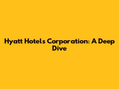 Hyatt Hotels Corporation: A Deep Dive