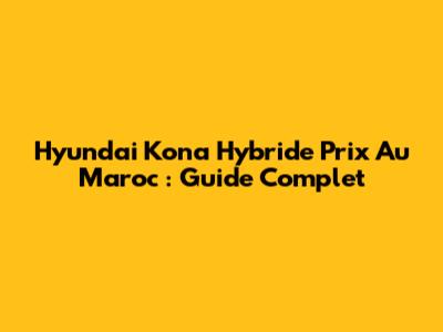 Hyundai Kona Hybride Prix Au Maroc : Guide Complet