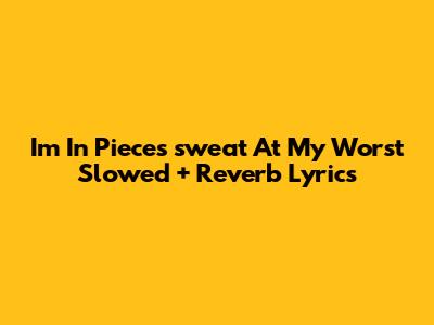 I'm In Pieces "sweat At My Worst" Slowed + Reverb Lyrics