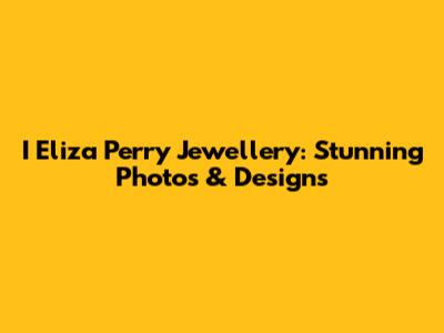 I Eliza Perry Jewellery: Stunning Photos & Designs