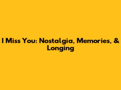 I Miss You: Nostalgia, Memories, & Longing