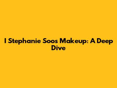 I Stephanie Soo's Makeup: A Deep Dive